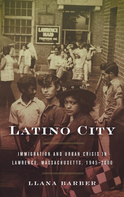 Latino City: Immigration and Urban Crisis in Lawrence, Massachusetts, 1945-2000