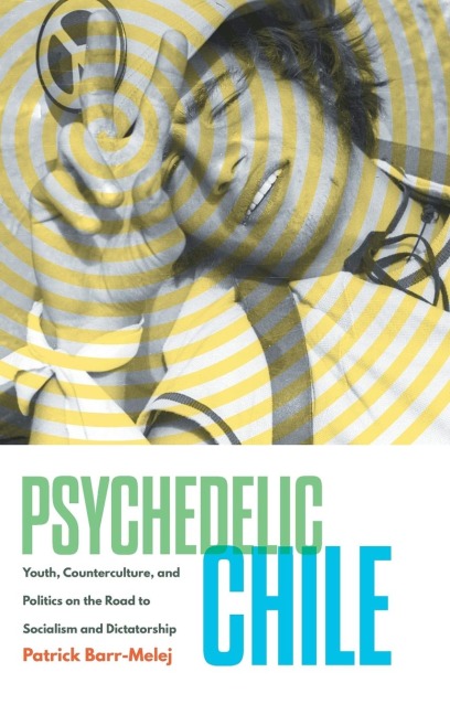 Psychedelic Chile: Youth, Counterculture, and Politics on the Road to Socialism and Dictatorship