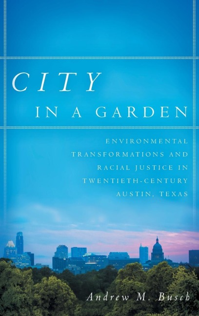City in a Garden: Environmental Transformations and Racial Justice in Twentieth-Century Austin, Texas