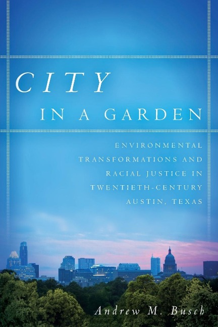 City in a Garden: Environmental Transformations and Racial Justice in Twentieth-Century Austin, Texas