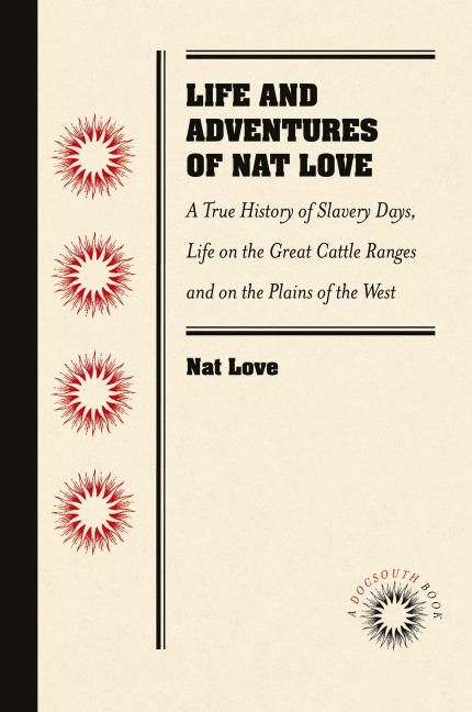 Life and Adventures of Nat Love, Better Known in the Cattle Country as Deadwood Dick, by Himself: A True History of Slavery Days, Life on the Great Cattle Ranges and on the Plains of the Wild and Woolly West, Based on Facts, and Personal Experiences o