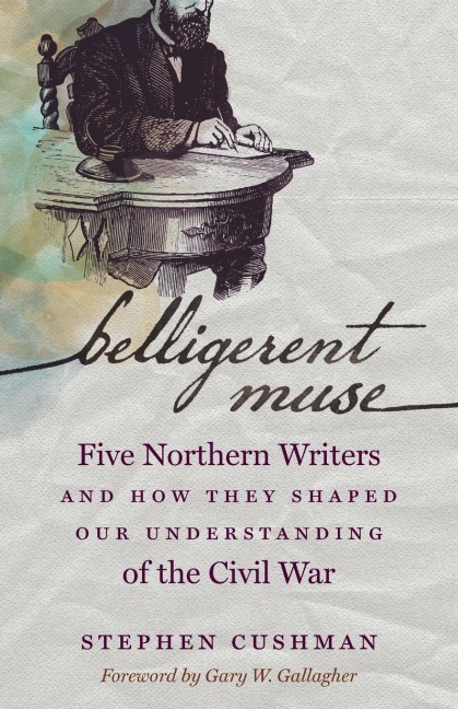 Belligerent Muse: Five Northern Writers and How They Shaped Our Understanding of the Civil War