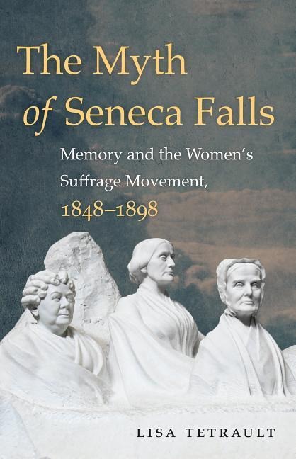 The Myth of Seneca Falls: Memory and the Womens Suffrage Movement, 1848-1898