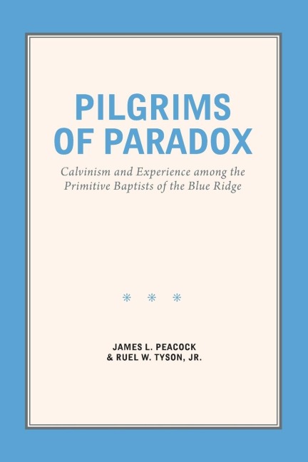 Pilgrims of Paradox: Calvinism and Experience among the Primitive Baptists of the Blue Ridge
