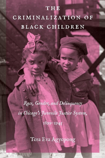The Criminalization of Black Children: Race, Gender, and Delinquency in Chicagos Juvenile Justice System, 1899-1945