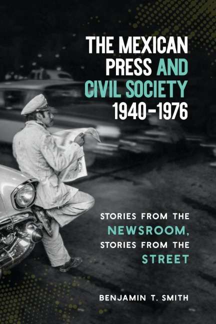 The Mexican Press and Civil Society, 1940-1976: Stories from the Newsroom, Stories from the Street