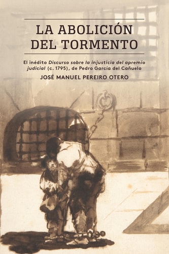La abolición del tormento el inédito Discurso sobre la injusticia del apremio judicial (c. 1795), de Pedro García del Canuelo