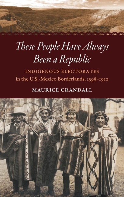 These People Have Always Been a Republic: Indigenous Electorates in the U.S.-Mexico Borderlands, 1598-1912