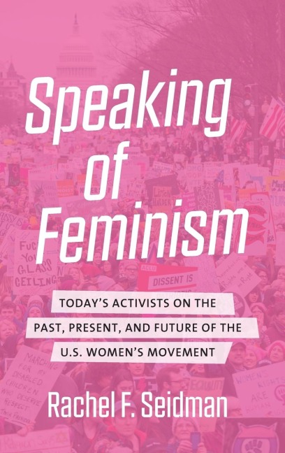 Speaking of Feminism: Todays Activists on the Past, Present, and Future of the U.S. Womens Movement