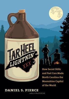 Tar Heel Lightnin: How Secret Stills and Fast Cars Made North Carolina the Moonshine Capital of the World