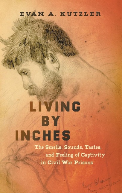 Living by Inches: The Smells, Sounds, Tastes, and Feeling of Captivity in Civil War Prisons