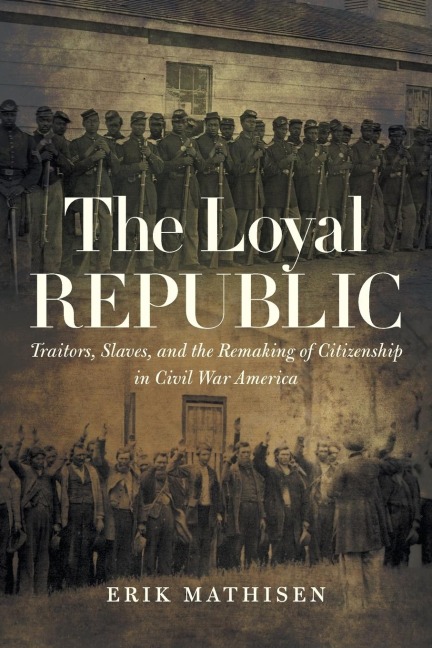 The Loyal Republic: Traitors, Slaves, and the Remaking of Citizenship in Civil War America