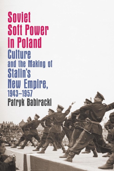 Soviet Soft Power in Poland: Culture and the Making of Stalins New Empire, 1943-1957