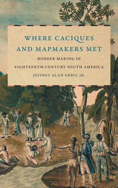 Where Caciques and Mapmakers Met: Border Making in Eighteenth-Century South America
