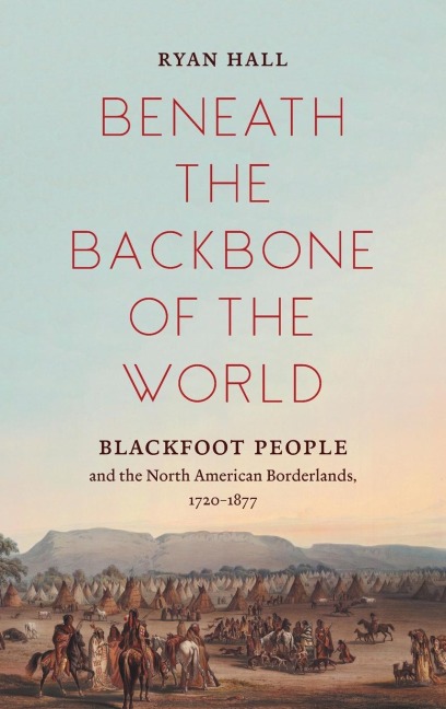 Beneath the Backbone of the World: Blackfoot People and the North American Borderlands, 1720-1877
