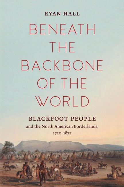 Beneath the Backbone of the World: Blackfoot People and the North American Borderlands, 1720-1877