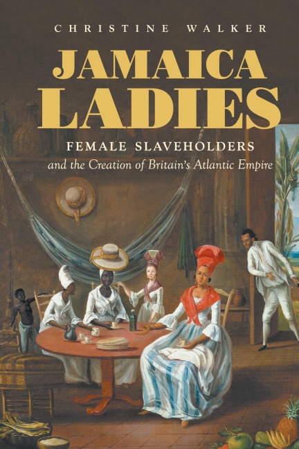 Jamaica Ladies: Female Slaveholders and the Creation of Britains Atlantic Empire