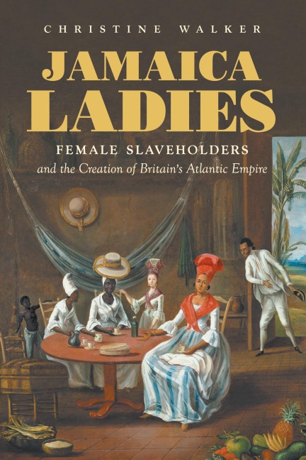 Jamaica Ladies: Female Slaveholders and the Creation of Britains Atlantic Empire