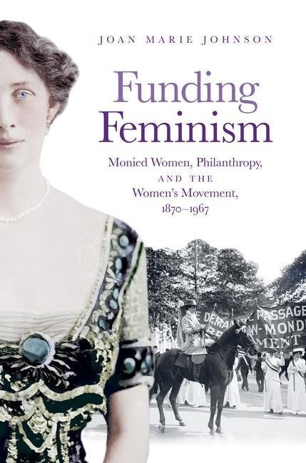 Funding Feminism: Monied Women, Philanthropy, and the Womens Movement, 1870-1967
