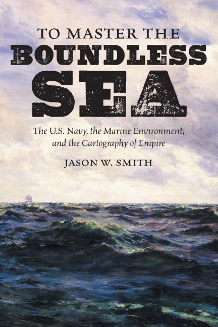To Master the Boundless Sea: The U.S. Navy, the Marine Environment, and the Cartography of Empire