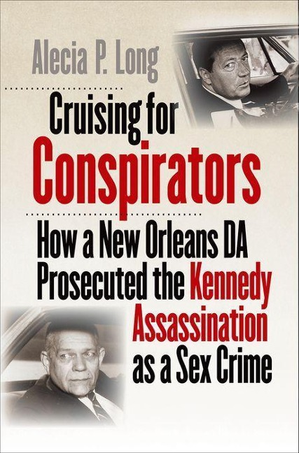 Cruising for Conspirators How a New Orleans DA Prosecuted the Kennedy Assassination as a Sex Crime