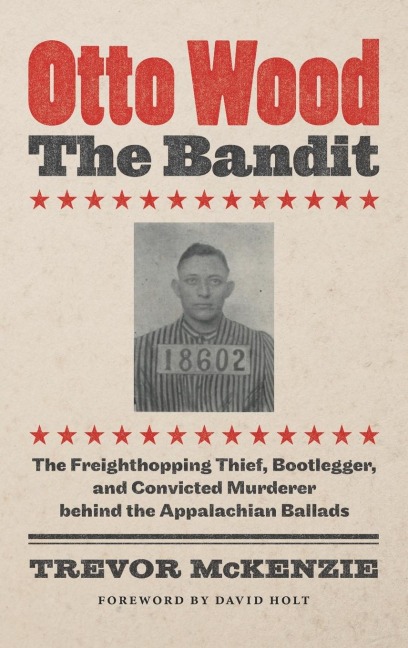 Otto Wood, the Bandit: The Freighthopping Thief, Bootlegger, and Convicted Murderer behind the Appalachian Ballads