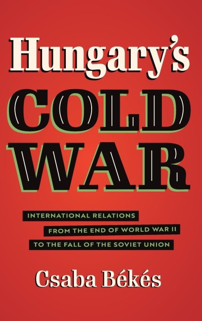 Hungarys Cold War: International Relations from the End of World War II to the Fall of the Soviet Union