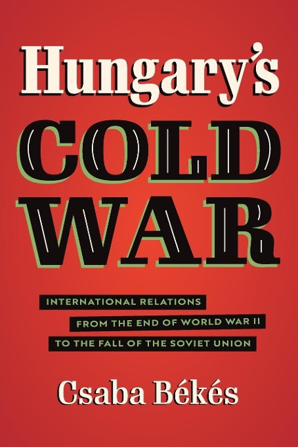 Hungarys Cold War: International Relations from the End of World War II to the Fall of the Soviet Union