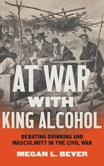 At War with King Alcohol: Debating Drinking and Masculinity in the Civil War