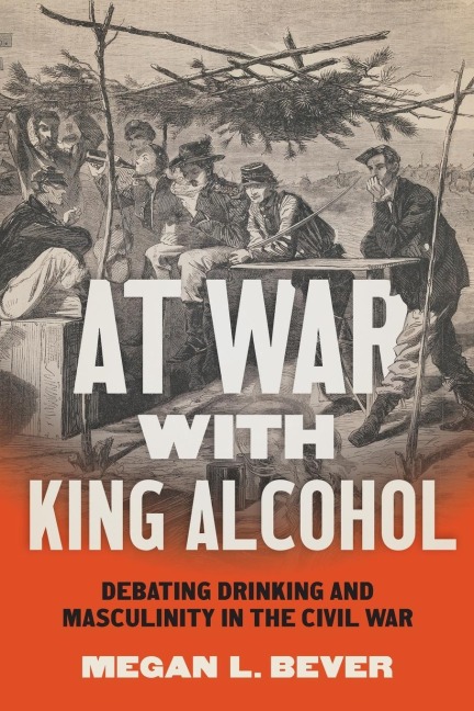 At War with King Alcohol: Debating Drinking and Masculinity in the Civil War