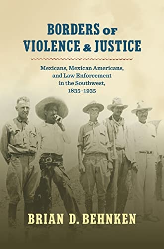 Borders of Violence and Justice Mexicans, Mexican Americans, and Law Enforcement in the Southwest, 1835-1935