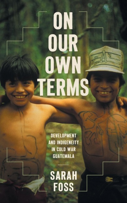 On Our Own Terms: Development and Indigeneity in Cold War Guatemala