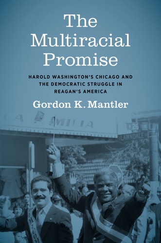 The Multiracial Promise Harold Washington's Chicago and the Democratic Struggle in Reagan's America