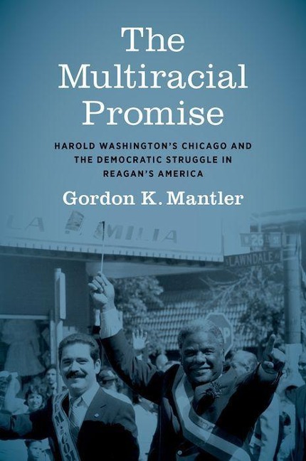 The Multiracial Promise: Harold Washingtons Chicago and the Democratic Struggle in Reagans America