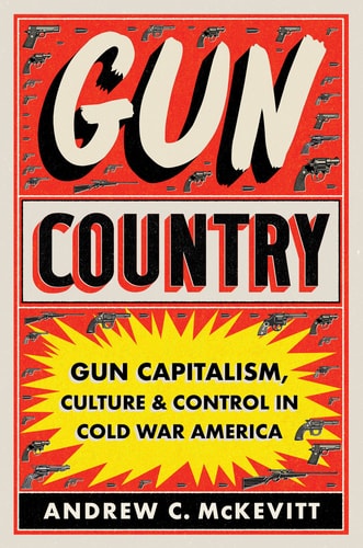 Gun Country Gun Capitalism, Culture, and Control in Cold War America