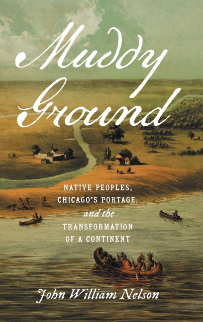 Muddy Ground: Native Peoples, Chicagos Portage, and the Transformation of a Continent