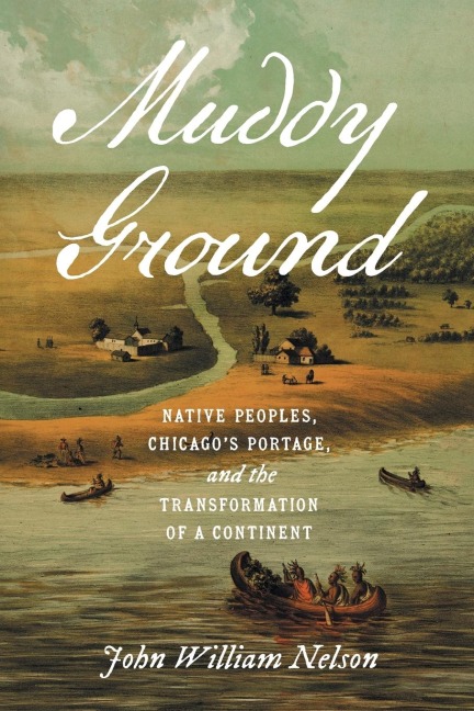 Muddy Ground: Native Peoples, Chicagos Portage, and the Transformation of a Continent