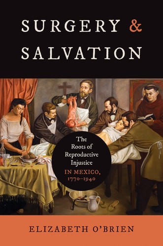 Surgery and Salvation The Roots of Reproductive Injustice in Mexico, 1770-1940