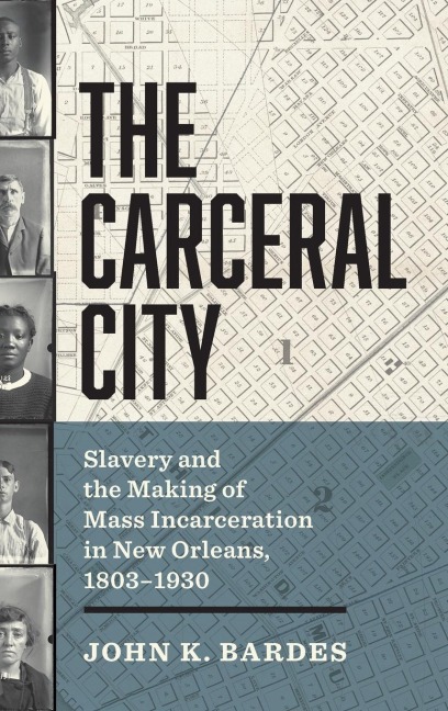 The Carceral City: Slavery and the Making of Mass Incarceration in New Orleans, 1803-1930