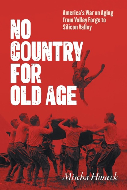 No Country for Old Age: Americas War on Aging from Valley Forge to Silicon Valley