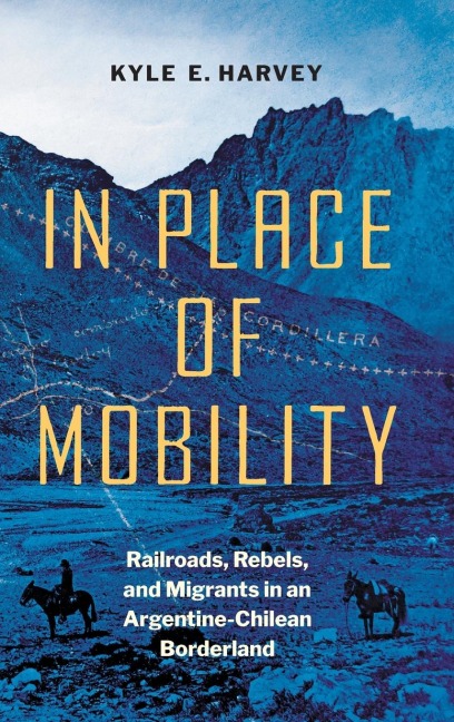 In Place of Mobility: Railroads, Rebels, and Migrants in an Argentine-Chilean Borderland
