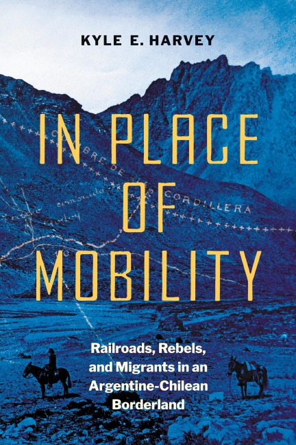 In Place of Mobility: Railroads, Rebels, and Migrants in an Argentine-Chilean Borderland