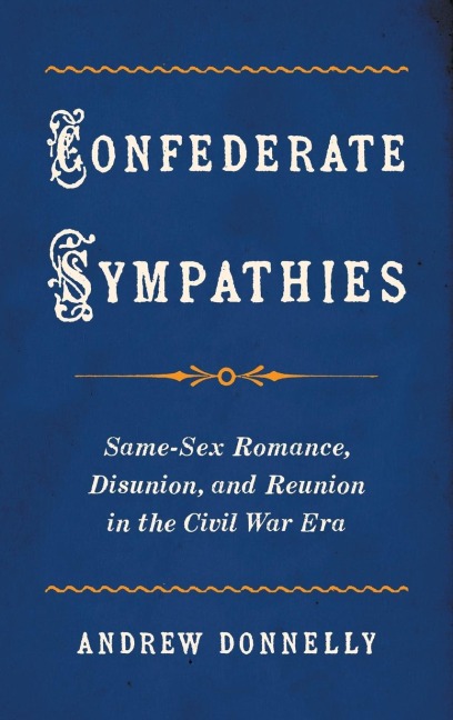 Confederate Sympathies Same-Sex Romance, Disunion, and Reunion in the Civil War Era