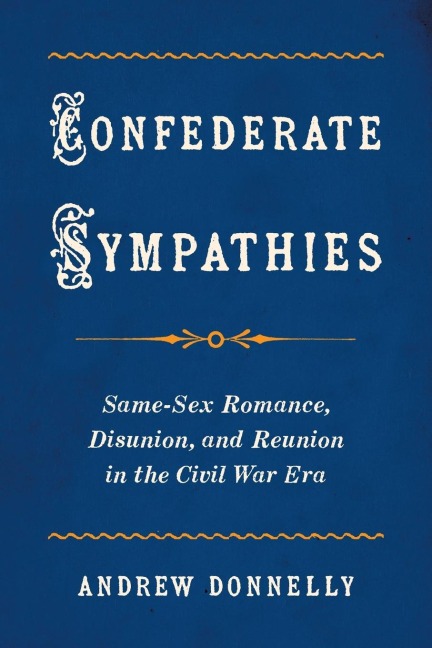 Confederate Sympathies Same-Sex Romance, Disunion, and Reunion in the Civil War Era