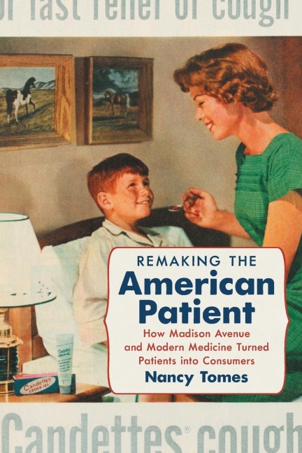 Remaking the American Patient: How Madison Avenue and Modern Medicine Turned Patients into Consumers