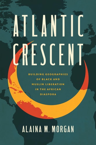 Atlantic Crescent Building Geographies of Black and Muslim Liberation in the African Diaspora