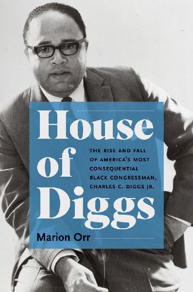 House of Diggs: The Rise and Fall of Americas Most Consequential Black Congressman, Charles C. Diggs Jr.