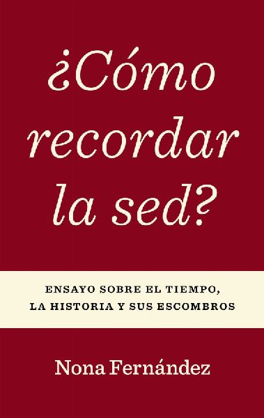 ¿Cómo Recordar La Sed?: Ensayo Sobre El Tiempo, La Historia Y Sus Escombros