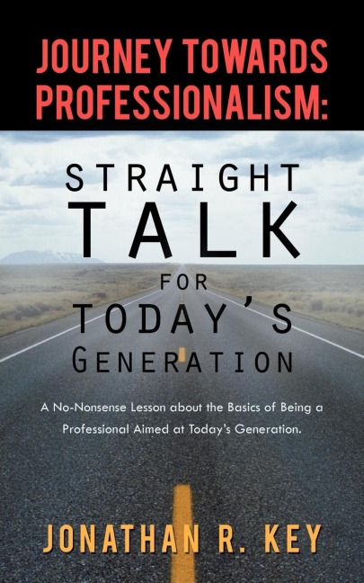 Journey Towards Professionalism: Straight Talk for Todays Generation: A No-Nonsense Lesson about the Basics of Being a Professional Aimed at Todays