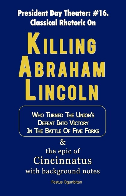 Killing Abraham Lincoln: Who Turned His Nations Defeat into Victory in the Battle of Five Forks, & The Story of Cincinnatus with Background Notes